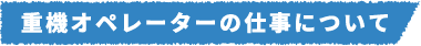 重機オペレーターの仕事について
